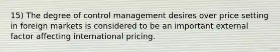 15) The degree of control management desires over price setting in foreign markets is considered to be an important external factor affecting international pricing.