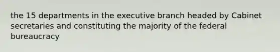 the 15 departments in the executive branch headed by Cabinet secretaries and constituting the majority of the federal bureaucracy