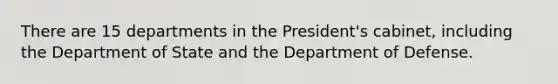 There are 15 departments in the President's cabinet, including the Department of State and the Department of Defense.