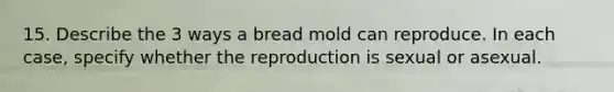 15. Describe the 3 ways a bread mold can reproduce. In each case, specify whether the reproduction is sexual or asexual.