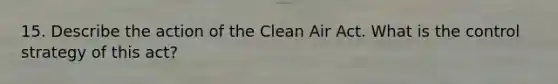 15. Describe the action of the Clean Air Act. What is the control strategy of this act?