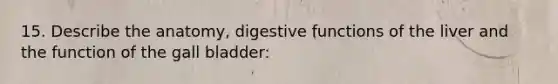 15. Describe the anatomy, digestive functions of the liver and the function of the gall bladder: