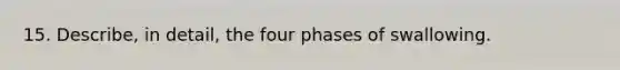 15. Describe, in detail, the four phases of swallowing.