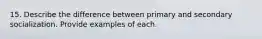 15. Describe the difference between primary and secondary socialization. Provide examples of each.