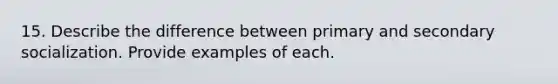 15. Describe the difference between primary and secondary socialization. Provide examples of each.