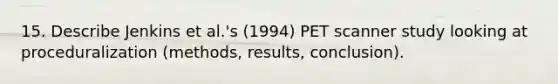 15. Describe Jenkins et al.'s (1994) PET scanner study looking at proceduralization (methods, results, conclusion).