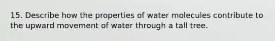 15. Describe how the properties of water molecules contribute to the upward movement of water through a tall tree.