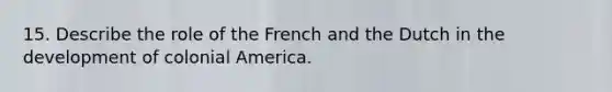 15. Describe the role of the French and the Dutch in the development of colonial America.