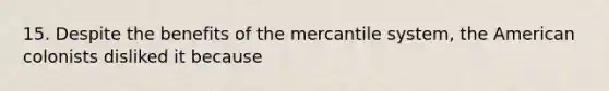 15. Despite the benefits of the mercantile system, the American colonists disliked it because