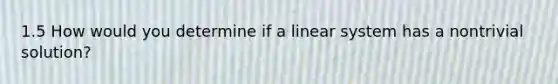 1.5 How would you determine if a linear system has a nontrivial solution?