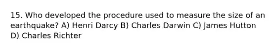 15. Who developed the procedure used to measure the size of an earthquake? A) Henri Darcy B) Charles Darwin C) James Hutton D) Charles Richter