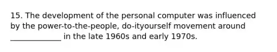 15. The development of the personal computer was influenced by the power-to-the-people, do-ityourself movement around _____________ in the late 1960s and early 1970s.