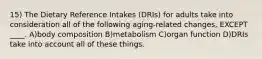 15) The Dietary Reference Intakes (DRIs) for adults take into consideration all of the following aging-related changes, EXCEPT ____. A)body composition B)metabolism C)organ function D)DRIs take into account all of these things.