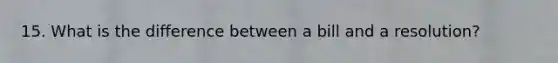 15. What is the difference between a bill and a resolution?