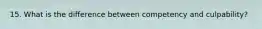 15. What is the difference between competency and culpability?