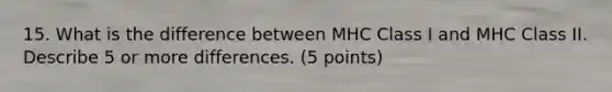 15. What is the difference between MHC Class I and MHC Class II. Describe 5 or more differences. (5 points)