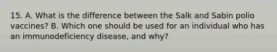 15. A. What is the difference between the Salk and Sabin polio vaccines? B. Which one should be used for an individual who has an immunodeficiency disease, and why?