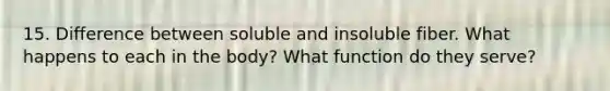 15. Difference between soluble and insoluble fiber. What happens to each in the body? What function do they serve?