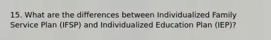 15. What are the differences between Individualized Family Service Plan (IFSP) and Individualized Education Plan (IEP)?