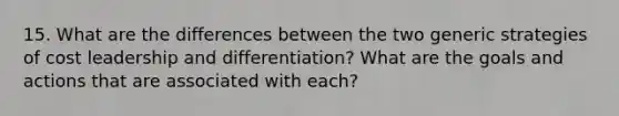 15. What are the differences between the two generic strategies of cost leadership and differentiation? What are the goals and actions that are associated with each?