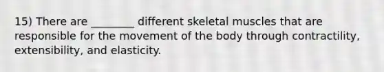 15) There are ________ different skeletal muscles that are responsible for the movement of the body through contractility, extensibility, and elasticity.