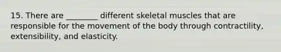 15. There are ________ different skeletal muscles that are responsible for the movement of the body through contractility, extensibility, and elasticity.