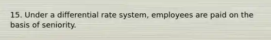 15. Under a differential rate system, employees are paid on the basis of seniority.