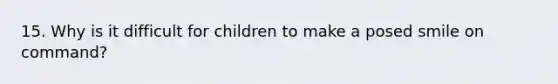 15. Why is it difficult for children to make a posed smile on command?