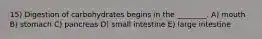 15) Digestion of carbohydrates begins in the ________. A) mouth B) stomach C) pancreas D) small intestine E) large intestine