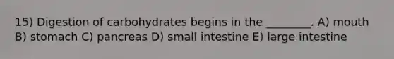 15) Digestion of carbohydrates begins in the ________. A) mouth B) stomach C) pancreas D) small intestine E) large intestine