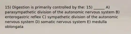 15) Digestion is primarily controlled by the: 15) ______ A) parasympathetic division of <a href='https://www.questionai.com/knowledge/kMqcwgxBsH-the-autonomic-nervous-system' class='anchor-knowledge'>the autonomic <a href='https://www.questionai.com/knowledge/kThdVqrsqy-nervous-system' class='anchor-knowledge'>nervous system</a></a> B) enterogastric reflex C) sympathetic division of the autonomic nervous system D) somatic nervous system E) medulla oblongata