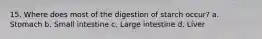 15. Where does most of the digestion of starch occur? a. Stomach b. Small intestine c. Large intestine d. Liver