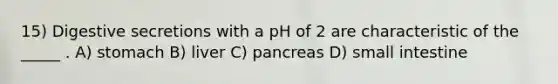 15) Digestive secretions with a pH of 2 are characteristic of the _____ . A) stomach B) liver C) pancreas D) small intestine