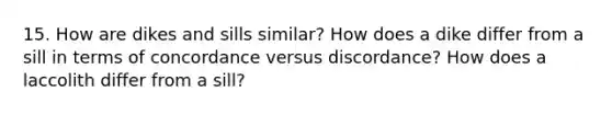 15. How are dikes and sills similar? How does a dike differ from a sill in terms of concordance versus discordance? How does a laccolith differ from a sill?