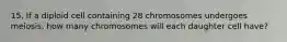 15. If a diploid cell containing 28 chromosomes undergoes meiosis, how many chromosomes will each daughter cell have?