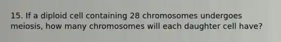 15. If a diploid cell containing 28 chromosomes undergoes meiosis, how many chromosomes will each daughter cell have?