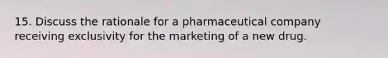 15. Discuss the rationale for a pharmaceutical company receiving exclusivity for the marketing of a new drug.