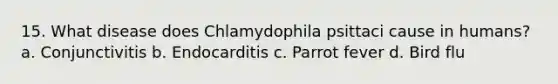 15. What disease does Chlamydophila psittaci cause in humans? a. Conjunctivitis b. Endocarditis c. Parrot fever d. Bird flu