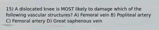 15) A dislocated knee is MOST likely to damage which of the following vascular structures? A) Femoral vein B) Popliteal artery C) Femoral artery D) Great saphenous vein