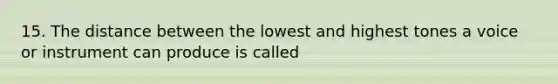 15. The distance between the lowest and highest tones a voice or instrument can produce is called