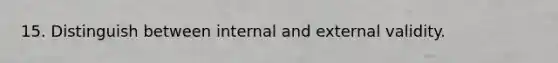 15. Distinguish between internal and external validity.