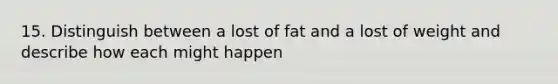 15. Distinguish between a lost of fat and a lost of weight and describe how each might happen