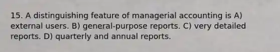 15. A distinguishing feature of managerial accounting is A) external users. B) general-purpose reports. C) very detailed reports. D) quarterly and annual reports.