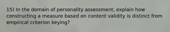 15) In the domain of personality assessment, explain how constructing a measure based on content validity is distinct from empirical criterion keying?