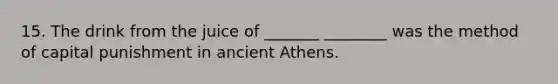 15. The drink from the juice of _______ ________ was the method of capital punishment in ancient Athens.