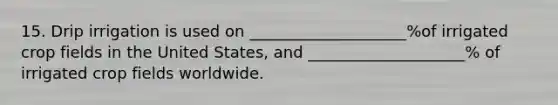 15. Drip irrigation is used on ____________________%of irrigated crop fields in the United States, and ____________________% of irrigated crop fields worldwide.