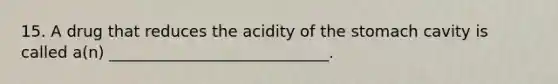 15. A drug that reduces the acidity of the stomach cavity is called a(n) ____________________________.