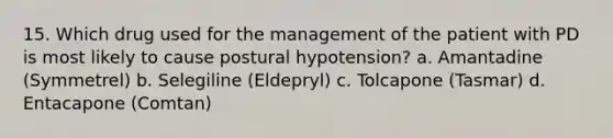 15. Which drug used for the management of the patient with PD is most likely to cause postural hypotension? a. Amantadine (Symmetrel) b. Selegiline (Eldepryl) c. Tolcapone (Tasmar) d. Entacapone (Comtan)