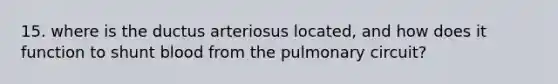 15. where is the ductus arteriosus located, and how does it function to shunt blood from the pulmonary circuit?