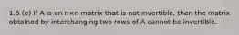1.5 (e) If A is an n×n matrix that is not invertible, then the matrix obtained by interchanging two rows of A cannot be invertible.